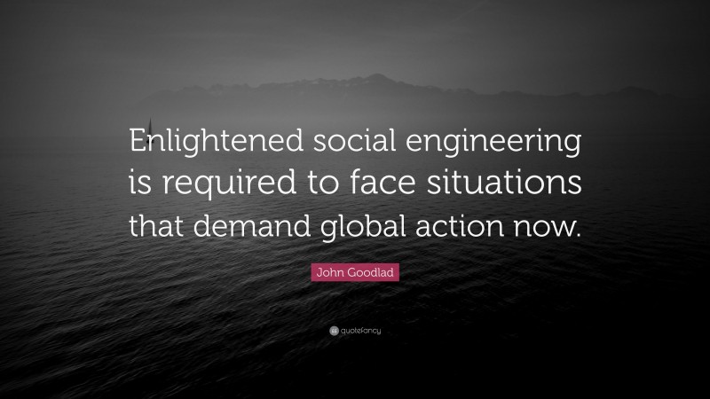 John Goodlad Quote: “Enlightened social engineering is required to face situations that demand global action now.”