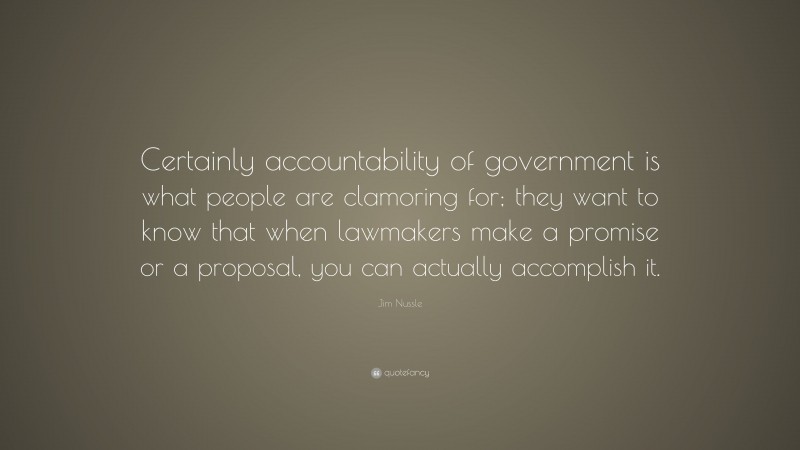 Jim Nussle Quote: “Certainly accountability of government is what people are clamoring for; they want to know that when lawmakers make a promise or a proposal, you can actually accomplish it.”