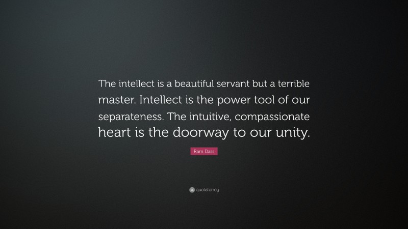Ram Dass Quote: “The intellect is a beautiful servant but a terrible master. Intellect is the power tool of our separateness. The intuitive, compassionate heart is the doorway to our unity.”