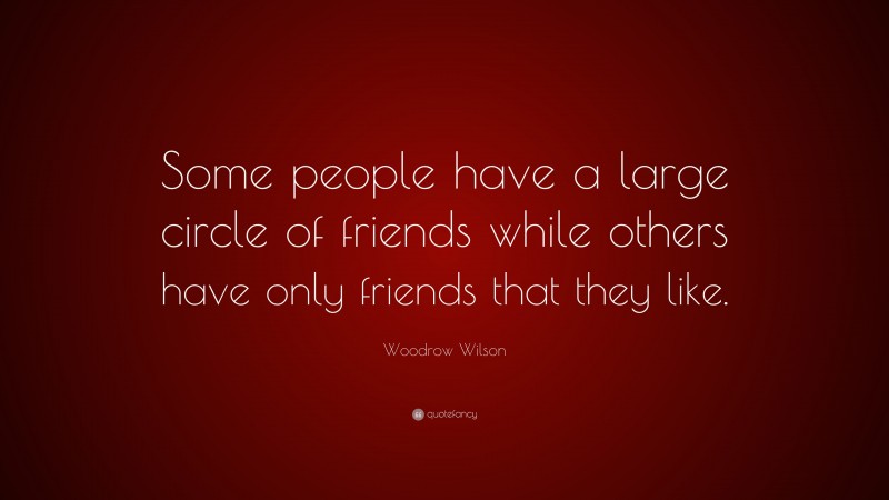 Woodrow Wilson Quote: “Some people have a large circle of friends while others have only friends that they like.”