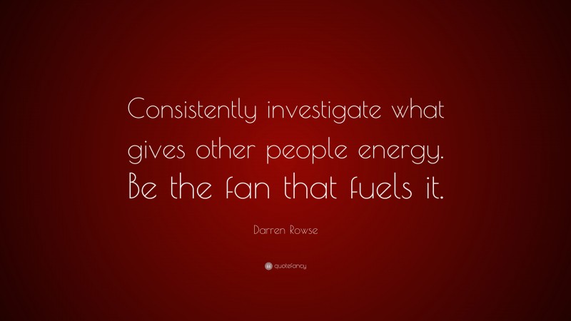 Darren Rowse Quote: “Consistently investigate what gives other people energy. Be the fan that fuels it.”