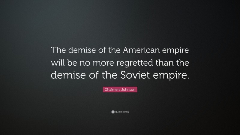 Chalmers Johnson Quote: “The demise of the American empire will be no more regretted than the demise of the Soviet empire.”