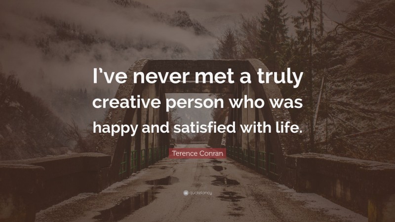 Terence Conran Quote: “I’ve never met a truly creative person who was happy and satisfied with life.”