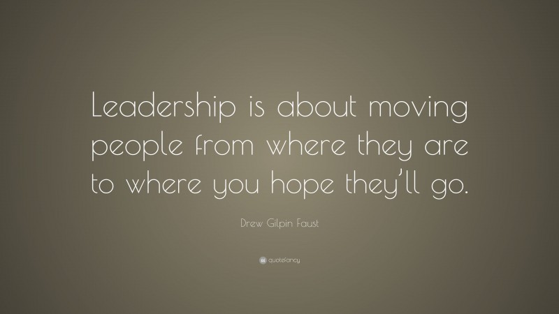 Drew Gilpin Faust Quote: “Leadership is about moving people from where they are to where you hope they’ll go.”