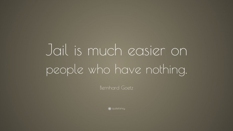 Bernhard Goetz Quote: “Jail is much easier on people who have nothing.”