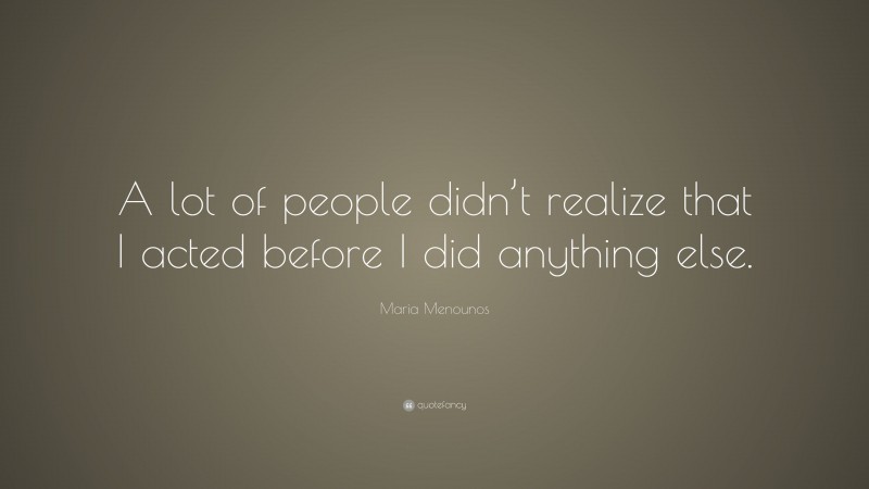 Maria Menounos Quote: “A lot of people didn’t realize that I acted before I did anything else.”