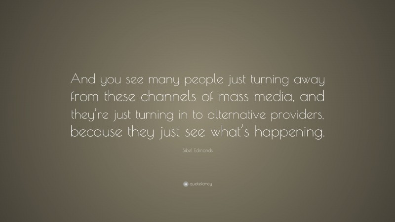 Sibel Edmonds Quote: “And you see many people just turning away from these channels of mass media, and they’re just turning in to alternative providers, because they just see what’s happening.”