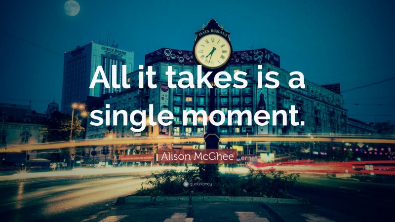 Alison McGhee Quote: “All it takes is a single moment.”