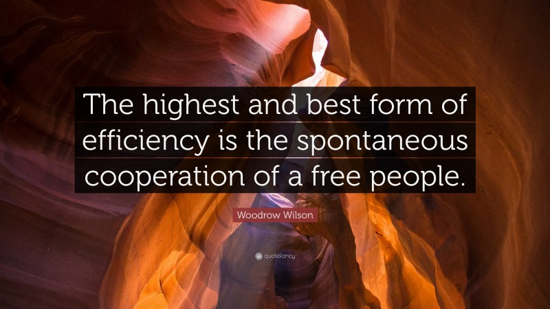 Woodrow Wilson Quote: “The highest and best form of efficiency is the spontaneous cooperation of a free people.”