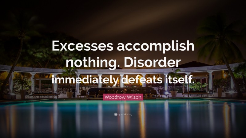 Woodrow Wilson Quote: “Excesses accomplish nothing. Disorder immediately defeats itself.”