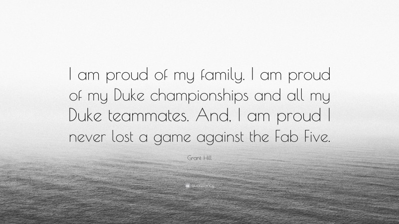 Grant Hill Quote: “I am proud of my family. I am proud of my Duke championships and all my Duke teammates. And, I am proud I never lost a game against the Fab Five.”