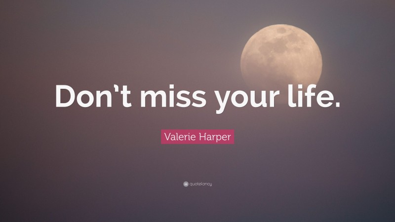 Valerie Harper Quote: “Don’t miss your life.”