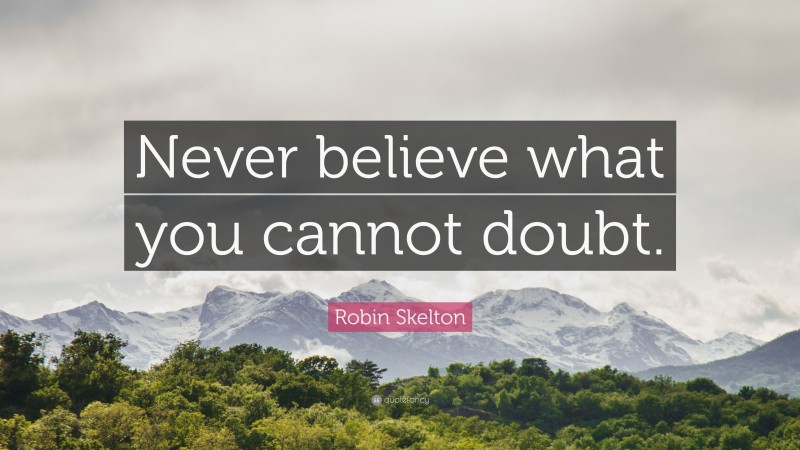 Robin Skelton Quote: “Never believe what you cannot doubt.”