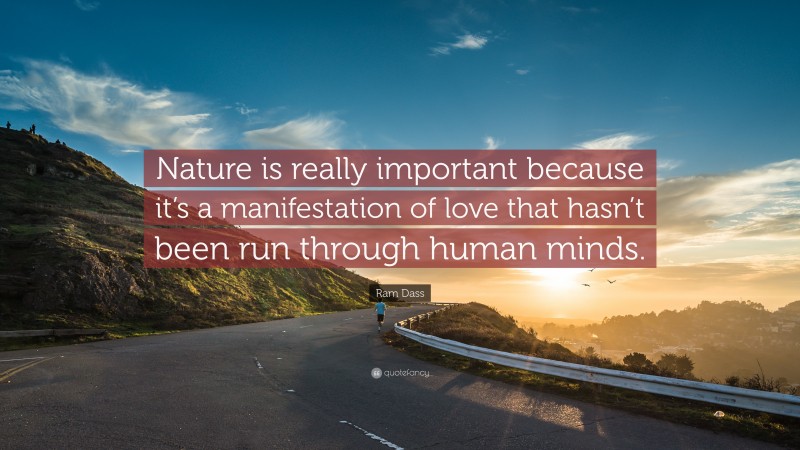 Ram Dass Quote: “Nature is really important because it’s a manifestation of love that hasn’t been run through human minds.”