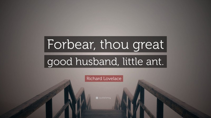 Richard Lovelace Quote: “Forbear, thou great good husband, little ant.”