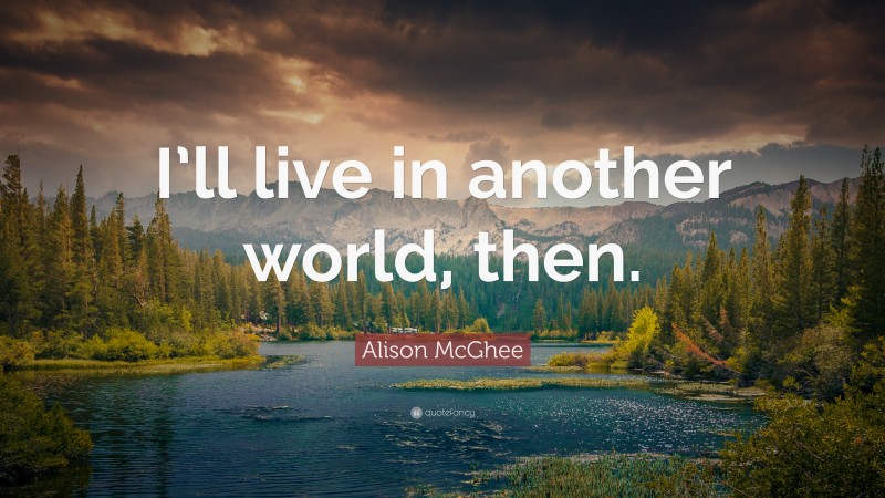 Alison McGhee Quote: “I’ll live in another world, then.”