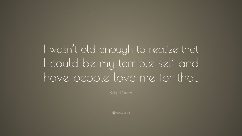 Kelly Oxford Quote: “I wasn’t old enough to realize that I could be my terrible self and have people love me for that.”