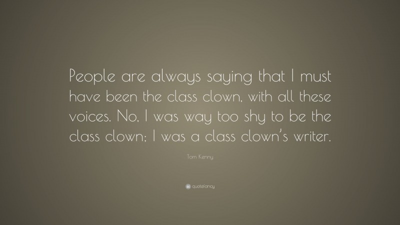 Tom Kenny Quote: “People are always saying that I must have been the class clown, with all these voices. No, I was way too shy to be the class clown; I was a class clown’s writer.”