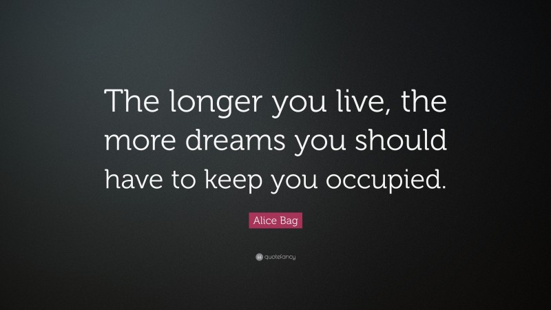 Alice Bag Quote: “The longer you live, the more dreams you should have to keep you occupied.”