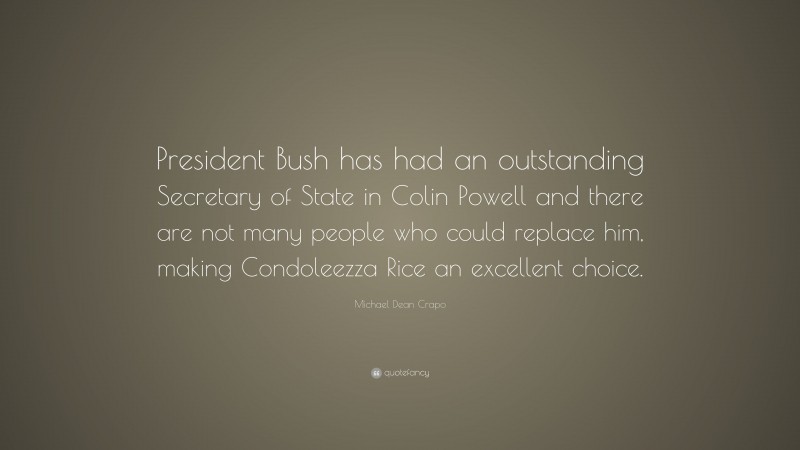 Michael Dean Crapo Quote: “President Bush has had an outstanding Secretary of State in Colin Powell and there are not many people who could replace him, making Condoleezza Rice an excellent choice.”
