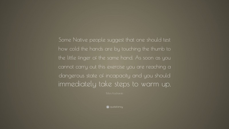 Mors Kochanski Quote: “Some Native people suggest that one should test how cold the hands are by touching the thumb to the little finger of the same hand. As soon as you cannot carry out this exercise you are reaching a dangerous state of incapacity and you should immediately take steps to warm up.”