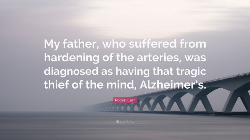 Robyn Carr Quote: “My father, who suffered from hardening of the arteries, was diagnosed as having that tragic thief of the mind, Alzheimer’s.”