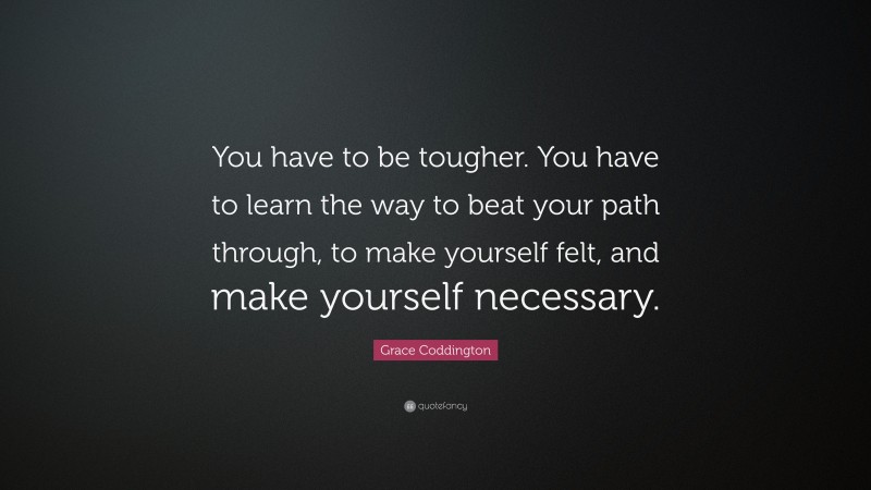 Grace Coddington Quote: “You have to be tougher. You have to learn the way to beat your path through, to make yourself felt, and make yourself necessary.”