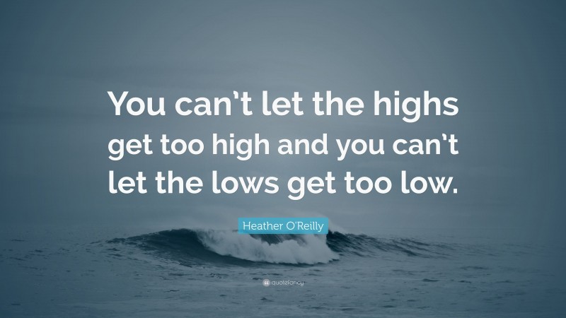 Heather O'Reilly Quote: “You can’t let the highs get too high and you can’t let the lows get too low.”