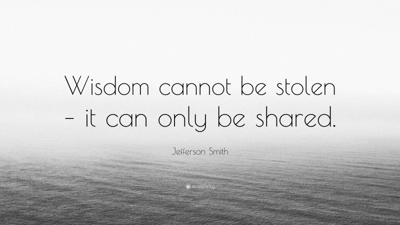 Jefferson Smith Quote: “Wisdom cannot be stolen – it can only be shared.”