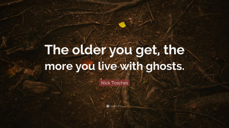 Nick Tosches Quote: “The older you get, the more you live with ghosts.”