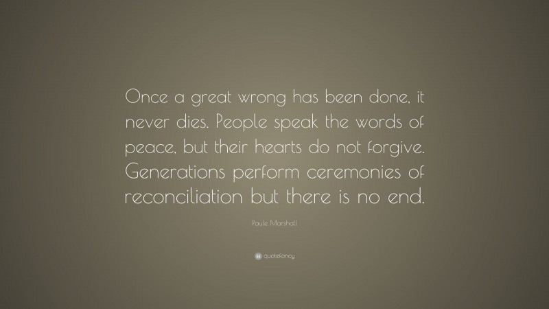 Paule Marshall Quote: “Once a great wrong has been done, it never dies. People speak the words of peace, but their hearts do not forgive. Generations perform ceremonies of reconciliation but there is no end.”