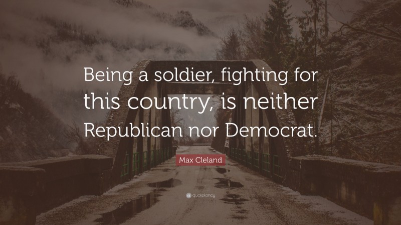 Max Cleland Quote: “Being a soldier, fighting for this country, is neither Republican nor Democrat.”