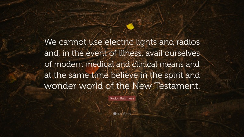 Rudolf Bultmann Quote: “We cannot use electric lights and radios and, in the event of illness, avail ourselves of modern medical and clinical means and at the same time believe in the spirit and wonder world of the New Testament.”