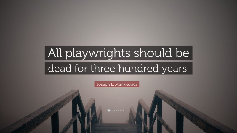 Joseph L. Mankiewicz Quote: “All playwrights should be dead for three hundred years.”