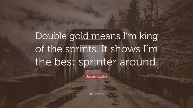 Justin Gatlin Quote: “Double gold means I’m king of the sprints. It shows I’m the best sprinter around.”