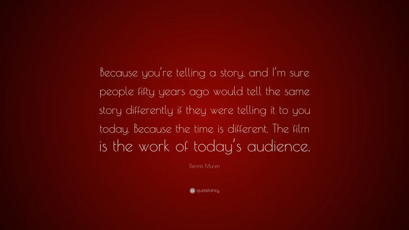 Dennis Muren Quote: “Because you’re telling a story, and I’m sure people fifty years ago would tell the same story differently if they were telling it to you today. Because the time is different. The film is the work of today’s audience.”