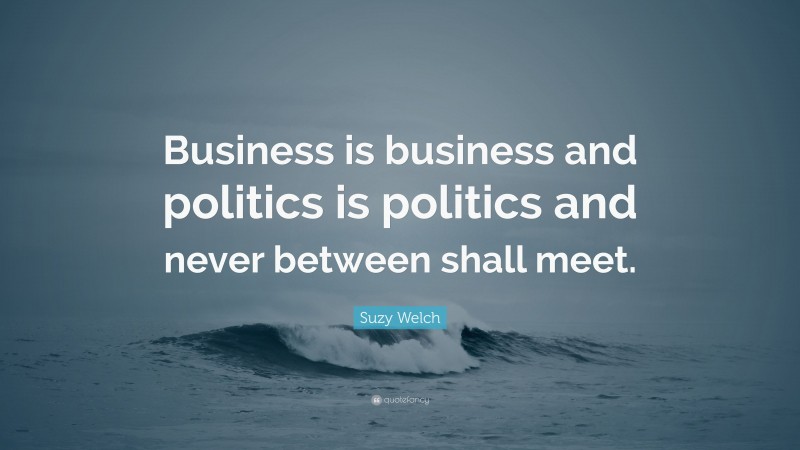Suzy Welch Quote: “Business is business and politics is politics and never between shall meet.”