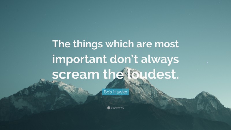 Bob Hawke Quote: “The things which are most important don’t always scream the loudest.”
