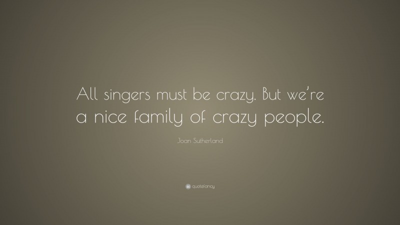 Joan Sutherland Quote: “All singers must be crazy. But we’re a nice family of crazy people.”