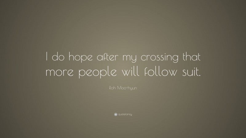 Roh Moo-hyun Quote: “I do hope after my crossing that more people will follow suit.”