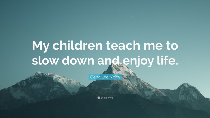 Gena Lee Nolin Quote: “My children teach me to slow down and enjoy life.”