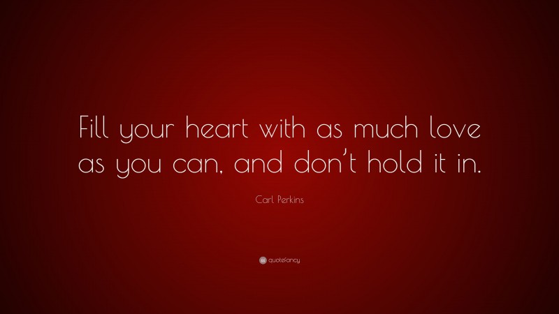 Carl Perkins Quote: “Fill your heart with as much love as you can, and don’t hold it in.”