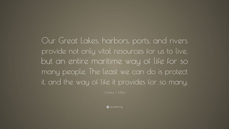 Candice S. Miller Quote: “Our Great Lakes, harbors, ports, and rivers provide not only vital resources for us to live, but an entire maritime way of life for so many people. The least we can do is protect it, and the way of life it provides for so many.”