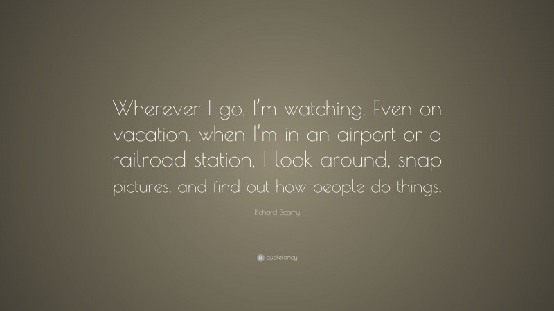 Richard Scarry Quote: “Wherever I go, I’m watching. Even on vacation, when I’m in an airport or a railroad station, I look around, snap pictures, and find out how people do things.”