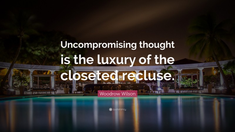 Woodrow Wilson Quote: “Uncompromising thought is the luxury of the closeted recluse.”