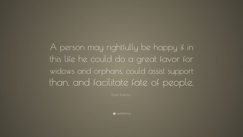 Islom Karimov Quote: “A person may rightfully be happy if in this life he could do a great favor for widows and orphans, could assist support than, and facilitate fate of people.”