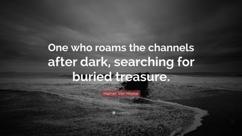 Harriet Van Horne Quote: “One who roams the channels after dark, searching for buried treasure.”