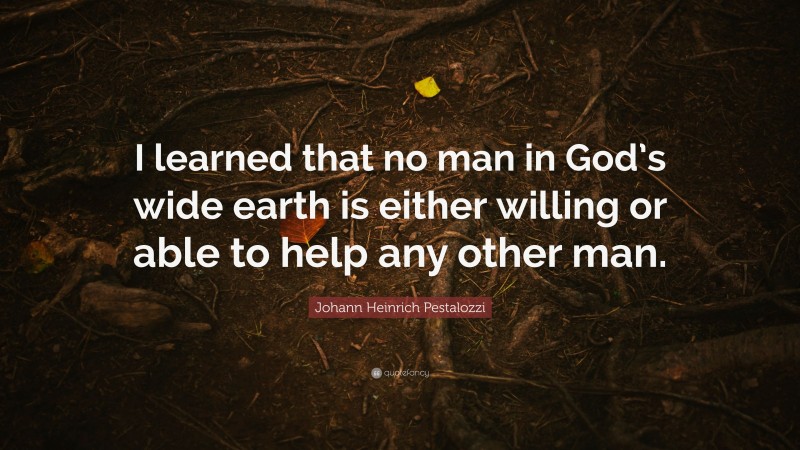 Johann Heinrich Pestalozzi Quote: “I learned that no man in God’s wide ...