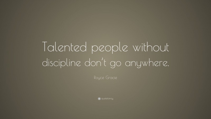 Royce Gracie Quote: “Talented people without discipline don’t go anywhere.”