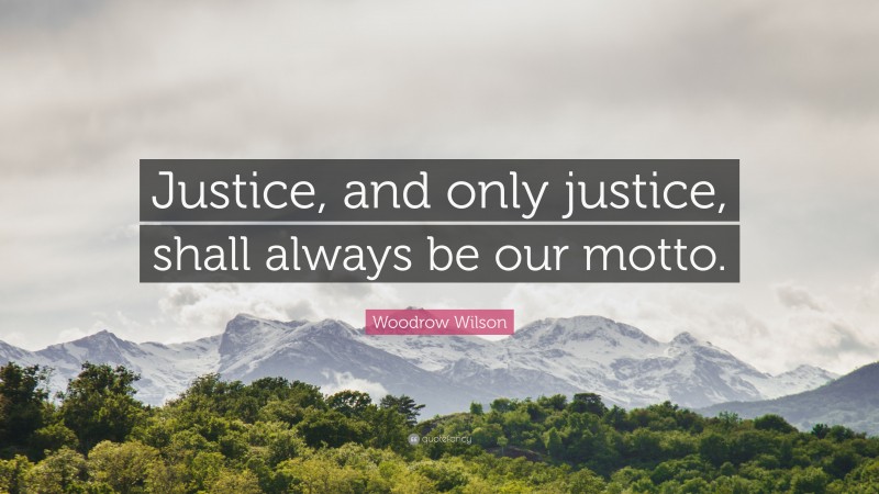 Woodrow Wilson Quote: “Justice, and only justice, shall always be our motto.”